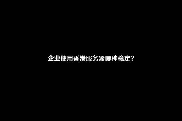 企业使用香港服务器哪种稳定？