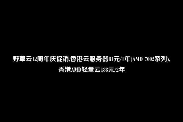 野草云12周年庆促销,香港云服务器81元/1年(AMD 7002系列),香港AMD轻量云188元/2年