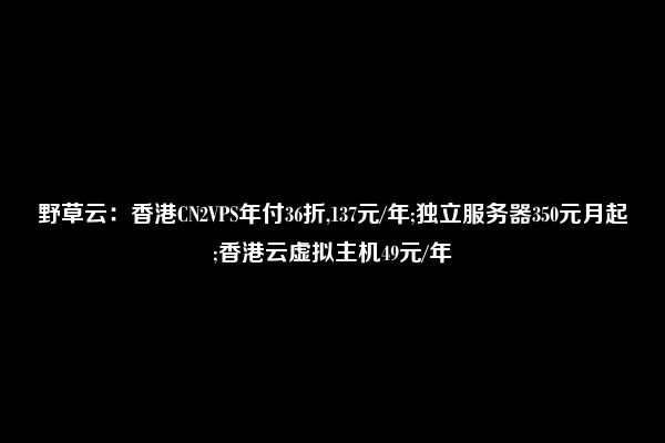 野草云：香港CN2VPS年付36折,137元/年;独立服务器350元月起;香港云虚拟主机49元/年