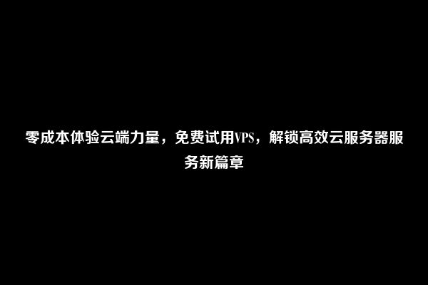 零成本体验云端力量，免费试用VPS，解锁高效云服务器服务新篇章