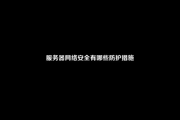 服务器网络安全有哪些防护措施