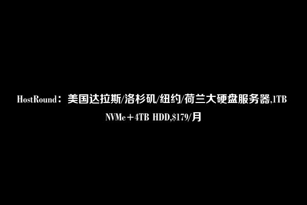 HostRound：美国达拉斯/洛杉矶/纽约/荷兰大硬盘服务器,1TB NVMe+4TB HDD,$179/月