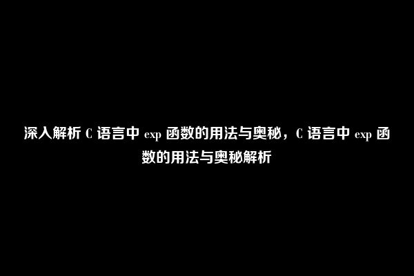 深入解析 C 语言中 exp 函数的用法与奥秘，C 语言中 exp 函数的用法与奥秘解析