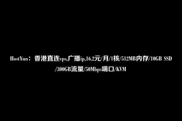 HostYun：香港直连vps,广播ip,16.2元/月/1核/512MB内存/10GB SSD/300GB流量/50Mbps端口/KVM