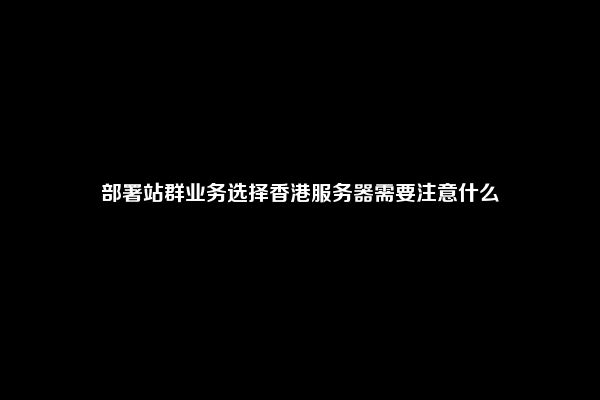 部署站群业务选择香港服务器需要注意什么