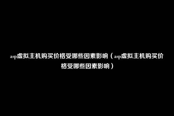 asp虚拟主机购买价格受哪些因素影响（asp虚拟主机购买价格受哪些因素影响）