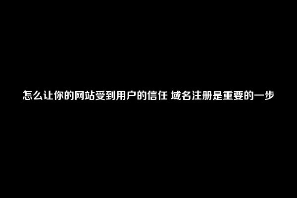 怎么让你的网站受到用户的信任 域名注册是重要的一步