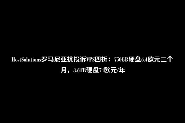 HostSolutions罗马尼亚抗投诉VPS四折：750GB硬盘6.4欧元三个月，3.6TB硬盘74欧元/年