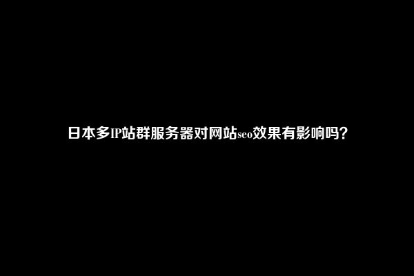 日本多IP站群服务器对网站seo效果有影响吗？