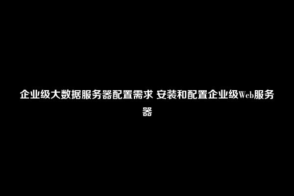 企业级大数据服务器配置需求 安装和配置企业级Web服务器