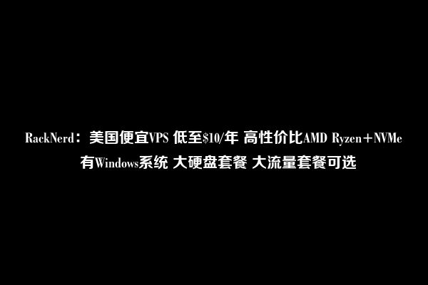 RackNerd：美国便宜VPS 低至$10/年 高性价比AMD Ryzen+NVMe  有Windows系统 大硬盘套餐 大流量套餐可选