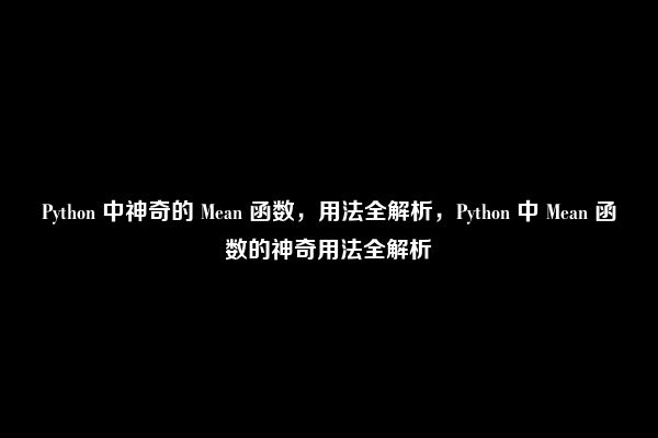 Python 中神奇的 Mean 函数，用法全解析，Python 中 Mean 函数的神奇用法全解析