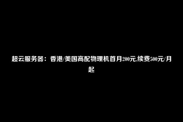 超云服务器：香港/美国高配物理机首月200元,续费500元/月起