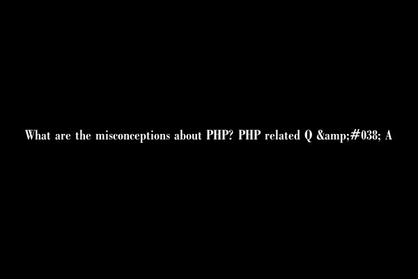 What are the misconceptions about PHP? PHP related Q &#038; A