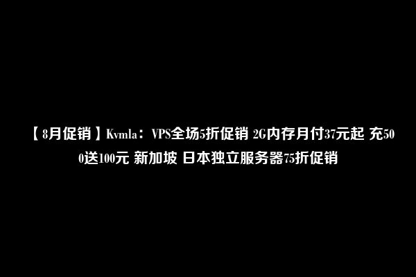 【8月促销】Kvmla：VPS全场5折促销 2G内存月付37元起 充500送100元 新加坡 日本独立服务器75折促销