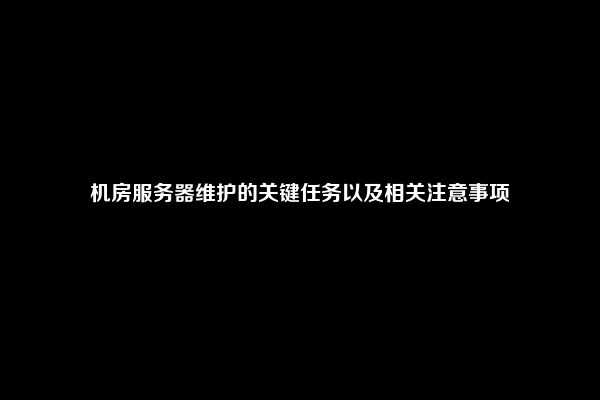 机房服务器维护的关键任务以及相关注意事项