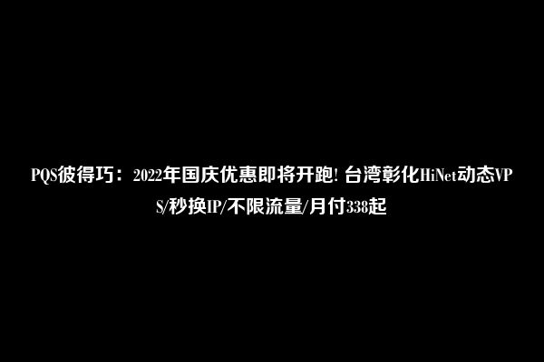 PQS彼得巧：2022年国庆优惠即将开跑! 台湾彰化HiNet动态VPS/秒换IP/不限流量/月付338起