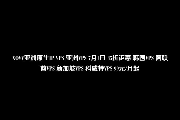 XOVV亚洲原生IP VPS 亚洲VPS 7月1日 85折钜惠 韩国VPS 阿联酋VPS 新加坡VPS 科威特VPS 99元/月起