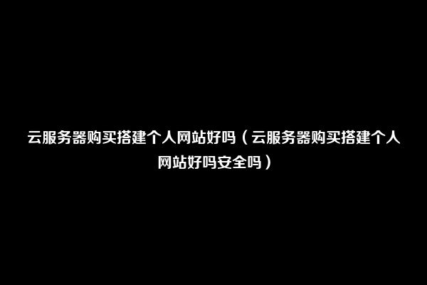 云服务器购买搭建个人网站好吗（云服务器购买搭建个人网站好吗安全吗）