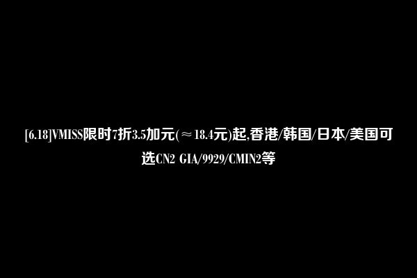 [6.18]VMISS限时7折3.5加元(≈18.4元)起,香港/韩国/日本/美国可选CN2 GIA/9929/CMIN2等