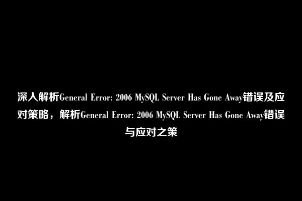 深入解析General Error: 2006 MySQL Server Has Gone Away错误及应对策略，解析General Error: 2006 MySQL Server Has Gone Away错误与应对之策