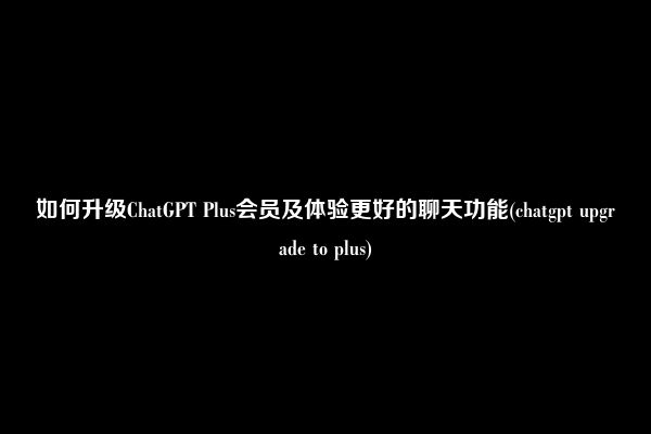 如何升级ChatGPT Plus会员及体验更好的聊天功能(chatgpt upgrade to plus)