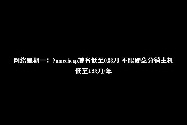 网络星期一：Namecheap域名低至0.88刀 不限硬盘分销主机低至4.88刀/年