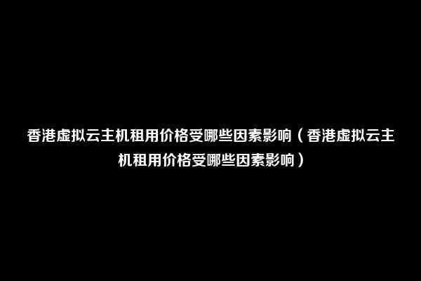 香港虚拟云主机租用价格受哪些因素影响（香港虚拟云主机租用价格受哪些因素影响）