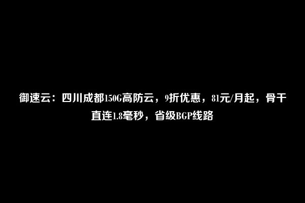 御速云：四川成都150G高防云，9折优惠，81元/月起，骨干直连1.8毫秒，省级BGP线路