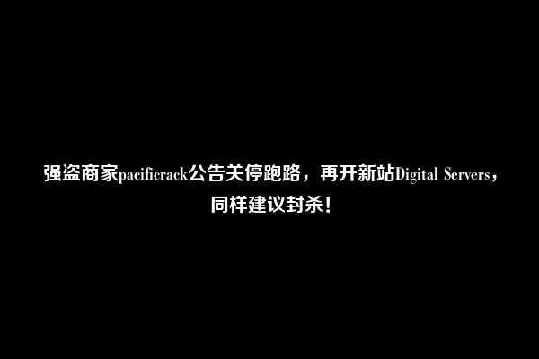 强盗商家pacificrack公告关停跑路，再开新站Digital Servers，同样建议封杀！