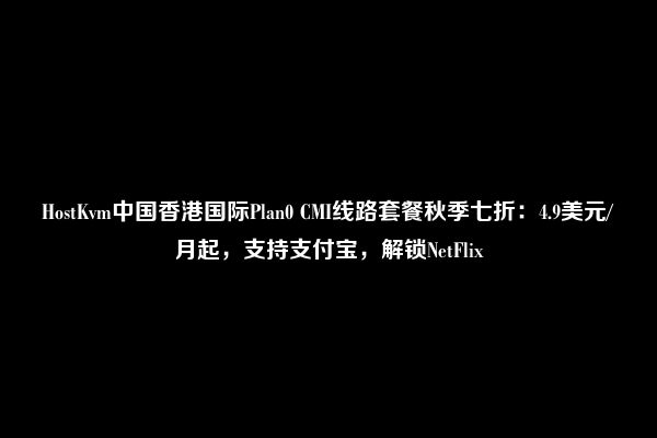 HostKvm中国香港国际Plan0 CMI线路套餐秋季七折：4.9美元/月起，支持支付宝，解锁NetFlix