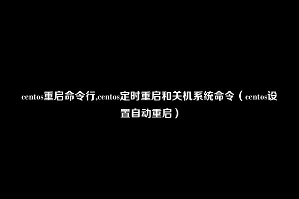 centos重启命令行,centos定时重启和关机系统命令（centos设置自动重启）