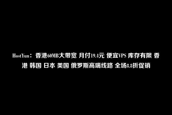 HostYun：香港60MB大带宽 月付19.4元 便宜VPS 库存有限 香港 韩国 日本 美国 俄罗斯高端线路 全场8.8折促销