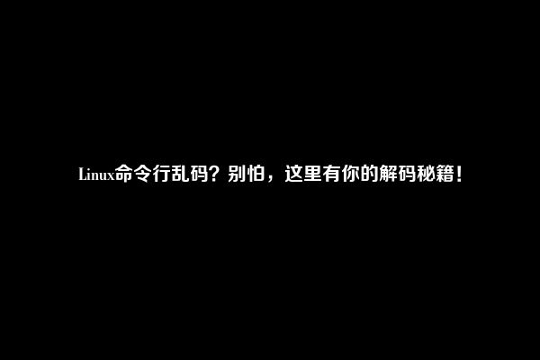 Linux命令行乱码？别怕，这里有你的解码秘籍！