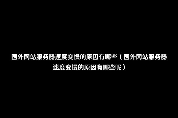 国外网站服务器速度变慢的原因有哪些（国外网站服务器速度变慢的原因有哪些呢）