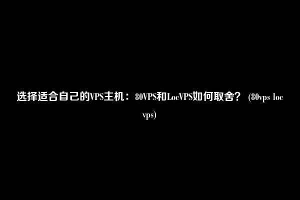 选择适合自己的VPS主机：80VPS和LocVPS如何取舍？ (80vps locvps)