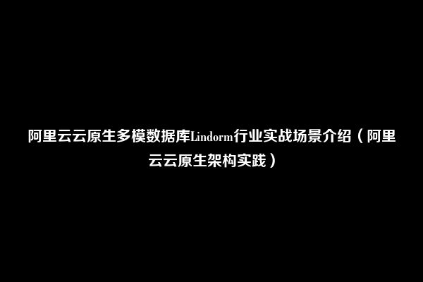 阿里云云原生多模数据库Lindorm行业实战场景介绍（阿里云云原生架构实践）