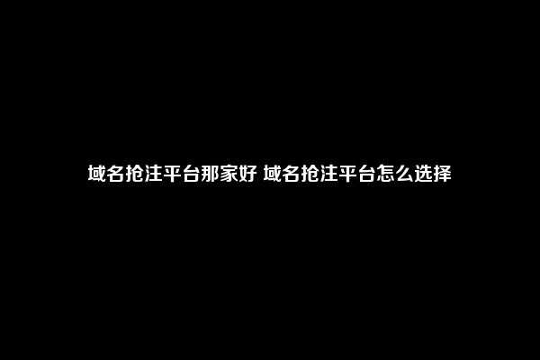 域名抢注平台那家好 域名抢注平台怎么选择