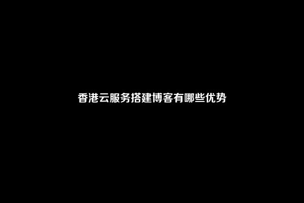 香港云服务搭建博客有哪些优势