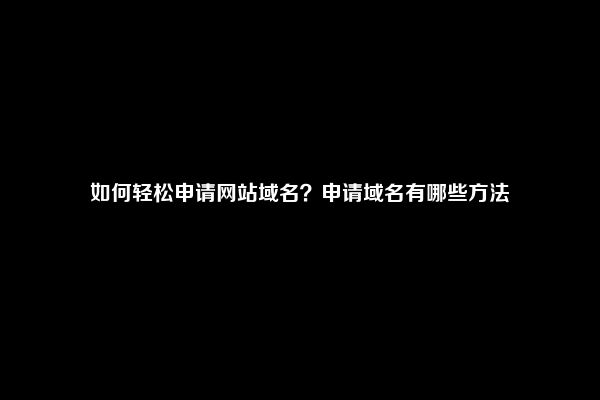 如何轻松申请网站域名？申请域名有哪些方法