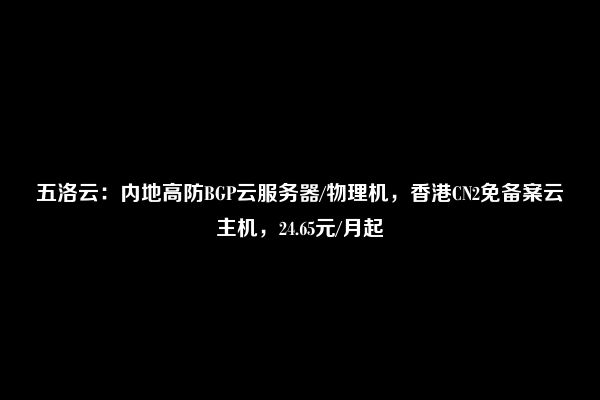 五洛云：内地高防BGP云服务器/物理机，香港CN2免备案云主机，24.65元/月起