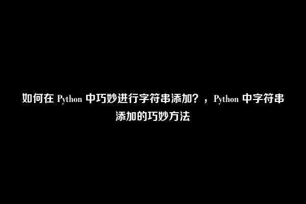 如何在 Python 中巧妙进行字符串添加？，Python 中字符串添加的巧妙方法