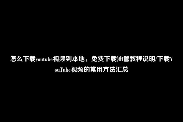 怎么下载youtube视频到本地，免费下载油管教程说明/下载YouTube视频的常用方法汇总