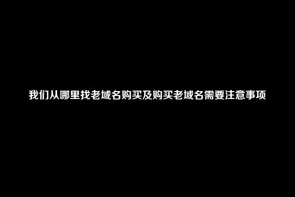 我们从哪里找老域名购买及购买老域名需要注意事项