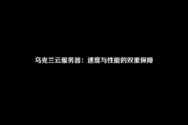 乌克兰云服务器：速度与性能的双重保障