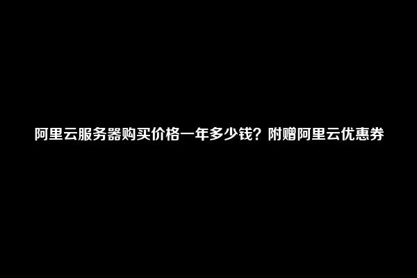 阿里云服务器购买价格一年多少钱？附赠阿里云优惠券