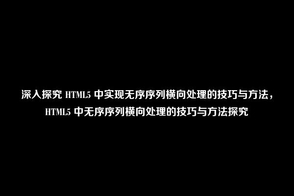 深入探究 HTML5 中实现无序序列横向处理的技巧与方法，HTML5 中无序序列横向处理的技巧与方法探究