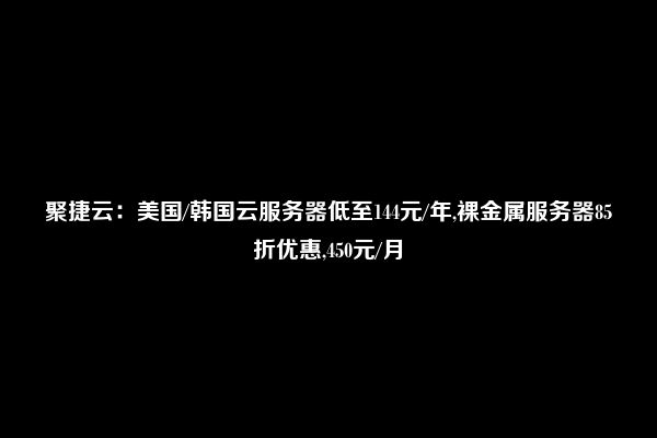 聚捷云：美国/韩国云服务器低至144元/年,裸金属服务器85折优惠,450元/月