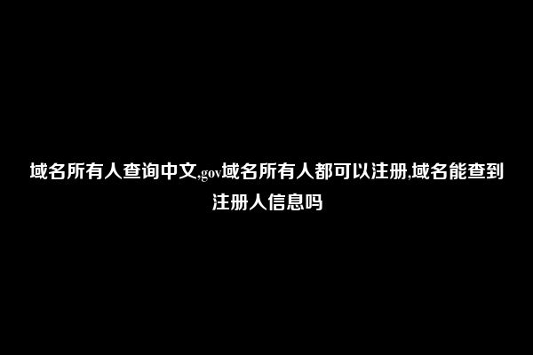 域名所有人查询中文,gov域名所有人都可以注册,域名能查到注册人信息吗