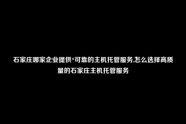 石家庄哪家企业提供*可靠的主机托管服务,怎么选择高质量的石家庄主机托管服务